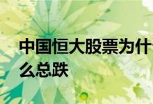中国恒大股票为什么总跌 中国恒大股票为什么总跌 
