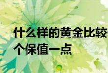 什么样的黄金比较保值 纯黄金和工艺黄金哪个保值一点