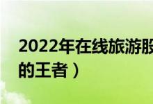 2022年在线旅游股票概念有哪些（谁是隐形的王者）