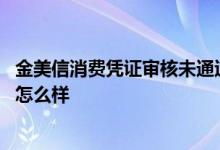 金美信消费凭证审核未通过会怎么样 消费凭证审核未通过会怎么样