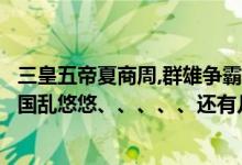 三皇五帝夏商周,群雄争霸闹春秋（三皇五帝夏商周、春秋战国乱悠悠、、、、、还有几句顺口溜是）
