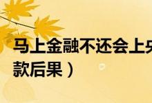 马上金融不还会上央行征信吗（马上金融不还款后果）