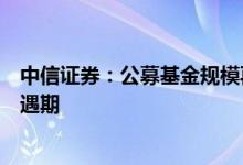 中信证券：公募基金规模再创新高行业发展仍处于较好的机遇期