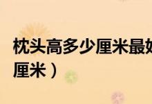 枕头高多少厘米最好（最合适的枕头高度是几厘米）