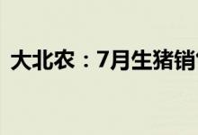 大北农：7月生猪销售收入环比增长19.73%