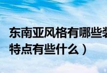东南亚风格有哪些装饰元素（东南亚装修风格特点有些什么）