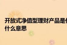 开放式净值型理财产品是什么意思 开放式净值型理财产品是什么意思