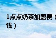 1点点奶茶加盟费（加盟一点点奶茶店要多少钱）