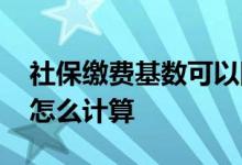 社保缴费基数可以随时调整吗 社保缴费基数怎么计算 
