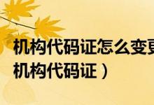 机构代码证怎么变更（公司更名在哪变更组织机构代码证）