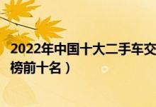 2022年中国十大二手车交易平台排名（国内二手车品牌排行榜前十名）