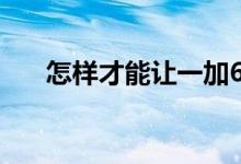  怎样才能让一加6变卡我们尝试了一下 