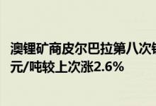 澳锂矿商皮尔巴拉第八次锂精矿拍卖结果出炉成交价6350美元/吨较上次涨2.6%