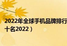 2022年全球手机品牌排行榜前十名（全球手机生产商排名前十名2022）