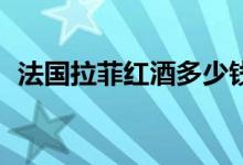 法国拉菲红酒多少钱（82年拉菲最新价格）