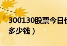300130股票今日价格（新国都300130一股多少钱）