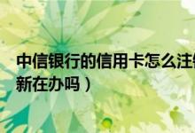 中信银行的信用卡怎么注销掉（中信银行信用卡注销后能重新在办吗）