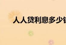 人人贷利息多少钱（人人贷利息高吗）