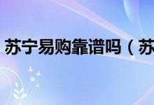 苏宁易购靠谱吗（苏宁易购网上商城怎么样）