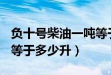 负十号柴油一吨等于多少升（1吨负10号柴油等于多少升）