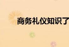 商务礼仪知识了解（商务礼仪知识）