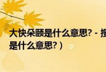 大快朵颐是什么意思? - 搜狗问问（“大快朵颐”的“朵颐”是什么意思?）