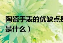 陶瓷手表的优缺点是什么（陶瓷手表的优缺点是什么）