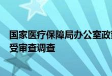 国家医疗保障局办公室政策研究处（改革办）处长丁文俊接受审查调查