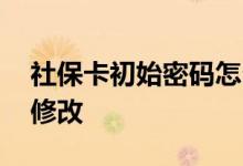 社保卡初始密码怎么查 社保卡初始密码怎么修改 