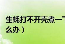 生蚝打不开壳煮一下能开吗（生蚝打不开壳怎么办）