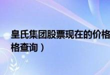 皇氏集团股票现在的价格是多少（皇氏集团002329今日价格查询）