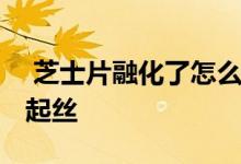  芝士片融化了怎么弄最好吃 芝士片怎么融化起丝 
