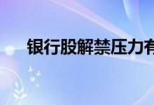银行股解禁压力有限板块估值修复可期