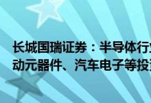长城国瑞证券：半导体行业进入分化行情关注材料、高端被动元器件、汽车电子等投资主线