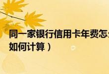 同一家银行信用卡年费怎么算（重庆银行信用卡的年费周期如何计算）