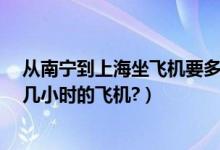 从南宁到上海坐飞机要多久（广西南宁离上海有多远?要坐几小时的飞机?）