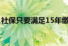 社保只要满足15年缴费 就可以领取养老金吗 
