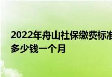2022年舟山社保缴费标准基数及比例一览表 舟山个人社保多少钱一个月 
