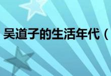 吴道子的生活年代（吴道子生活在什么时期）