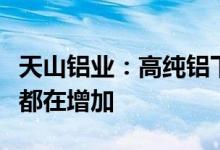 天山铝业：高纯铝下游需求旺盛各类客户订单都在增加