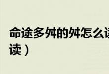 命途多舛的舛怎么读（命途多舛的“舛”怎么读）