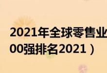 2021年全球零售业公司排行榜（全球零售商100强排名2021）