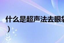 什么是超声法去眼袋（超声法去眼袋要多少钱）
