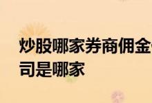炒股哪家券商佣金低 炒股佣金最低的证券公司是哪家 