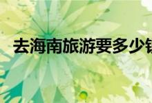 去海南旅游要多少钱（海南旅游最佳时间）