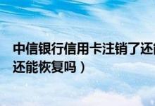 中信银行信用卡注销了还能申请吗（中信银行信用卡注销了还能恢复吗）