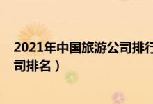 2021年中国旅游公司排行榜前十名（2021中国十强旅游公司排名）