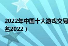 2022年中国十大游戏交易平台排行榜（中国游戏交易平台排名2022）