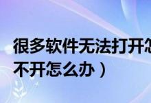 很多软件无法打开怎么解决（很多软件出错打不开怎么办）
