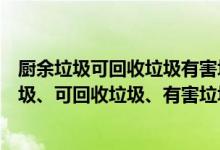 厨余垃圾可回收垃圾有害垃圾其他垃圾分别是什么（厨余垃圾、可回收垃圾、有害垃圾、其他垃圾、分别是什么）